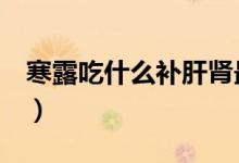 寒露吃什么补肝肾最好（寒露吃什么（图文））