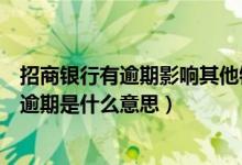 招商银行有逾期影响其他银行信用额度吗（招商银行信用卡逾期是什么意思）
