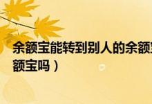 余额宝能转到别人的余额宝吗（余额宝可以转出到他人的余额宝吗）