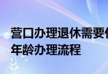 营口办理退休需要什么材料 2022年营口退休年龄办理流程 