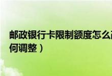 邮政银行卡限制额度怎么改（邮政银行信用卡的临时额度如何调整）
