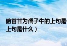 俯首甘为孺子牛的上句是什么句子（“俯首甘为孺子牛”的上句是什么）