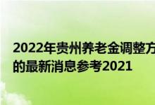 2022年贵州养老金调整方案公布了吗 贵州退休金上调2022的最新消息参考2021 