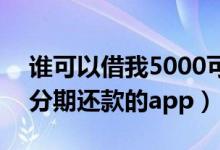 谁可以借我5000可以分期还7000（借5000分期还款的app）
