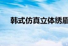 韩式仿真立体绣眉 绣出自然漂亮眉形！ 