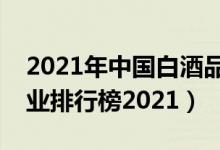 2021年中国白酒品牌价值排名（中国白酒企业排行榜2021）
