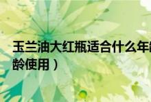 玉兰油大红瓶适合什么年龄使用（玉兰油大红瓶适合什么年龄使用）