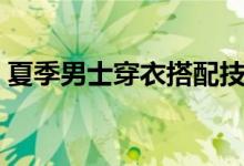 夏季男士穿衣搭配技巧（夏季男士穿衣搭配）