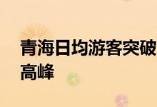 青海日均游客突破20万人次旅游市场迎来小高峰