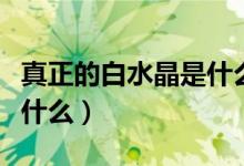 真正的白水晶是什么颜色的（白色的水晶象征什么）