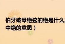 伯牙破琴绝弦的绝是什么意思（《伯牙绝弦》：乃破琴绝弦中绝的意思）