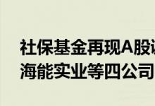 社保基金再现A股调研名单机构扎堆“走进”海能实业等四公司