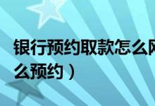 银行预约取款怎么网上预约（银行预约取款怎么预约）