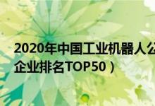 2020年中国工业机器人公司排名榜（2020国内工业机器人企业排名TOP50）