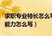 求职专业特长怎么写（求职意向及个人特长和能力怎么写）