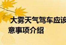  大雾天气驾车应该注意什么大雾天气驾车注意事项介绍 
