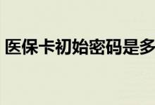 医保卡初始密码是多少 医保卡丢了怎么补办 
