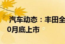  汽车动态：丰田全新RAV4将开启预售预计10月底上市 