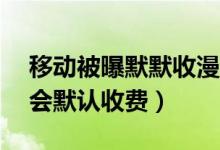 移动被曝默默收漫游费43个月（用户不取消会默认收费）