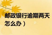 邮政银行逾期两天（邮政银行信用卡逾期以后怎么办）