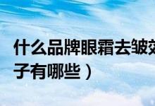 什么品牌眼霜去皱效果好（除皱效果好眼霜牌子有哪些）
