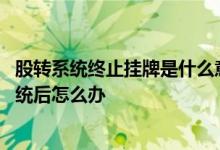 股转系统终止挂牌是什么意思 公司股票终止上市进入股转系统后怎么办