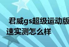  君威gs超级运动版评测 君威gs超级运动版加速实测怎么样 