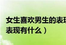 女生喜欢男生的表现和行为（女生喜欢男生的表现有什么）