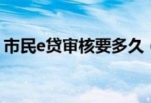 市民e贷审核要多久（e号贷审核一般要多久）