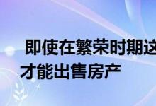  即使在繁荣时期这里也需要将近两年的时间才能出售房产 