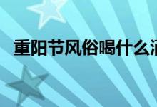 重阳节风俗喝什么酒（重阳节风俗有哪些）