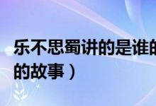 乐不思蜀讲的是谁的故事（乐不思蜀讲的是谁的故事）