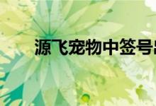 源飞宠物中签号出炉：共约6.14万个