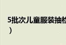 5批次儿童服装抽检不合格（迪迪鹿等上黑榜）