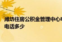 潍坊住房公积金管理中心电话号码 潍坊住房公积金管理中心电话多少