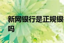 新网银行是正规银行吗 新网银行是正规银行吗