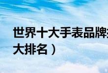 世界十大手表品牌排行榜2020（世界手表十大排名）