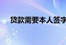 贷款需要本人签字 贷款需要本人到场吗
