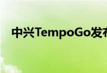  中兴TempoGo发布搭载安卓Go仅售百元 