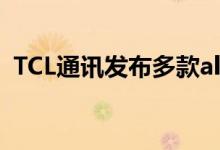  TCL通讯发布多款alcatel新机都是全面屏！ 