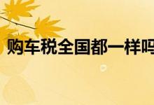 购车税全国都一样吗 现在购车税是多少个点 