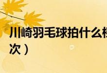 川崎羽毛球拍什么档次（川崎羽毛球拍什么档次）