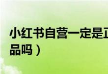 小红书自营一定是正品吗（小红书自营都是正品吗）