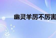 幽灵羊厉不厉害（幽灵羊厉不厉害）