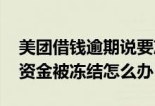 美团借钱逾期说要冻结我的资金 网上借钱说资金被冻结怎么办