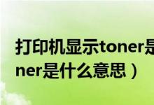 打印机显示toner是什么意思（打印机显示toner是什么意思）