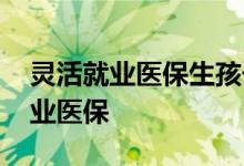 灵活就业医保生孩子能报销吗 什么是灵活就业医保 