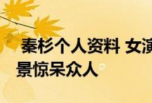  秦杉个人资料 女演员秦杉个人简历及家庭背景惊呆众人 