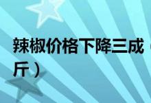 辣椒价格下降三成（湖南人年均消费辣椒上百斤）
