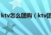 ktv怎么团购（ktv团购要注意的问题有哪些）